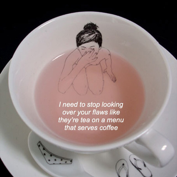 Text in a tea cup with drawing of a woman: I need to stop looking over your flaws like they're tea